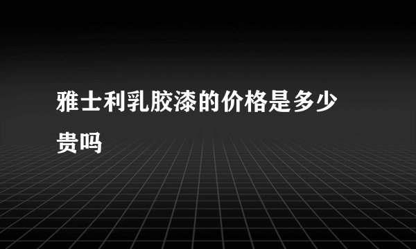 雅士利乳胶漆的价格是多少 贵吗