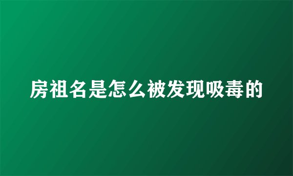 房祖名是怎么被发现吸毒的