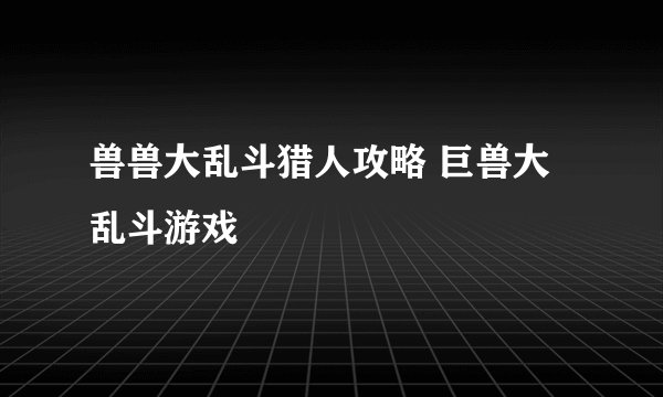 兽兽大乱斗猎人攻略 巨兽大乱斗游戏