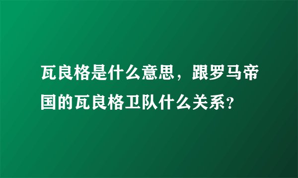 瓦良格是什么意思,跟罗马帝国的瓦良格卫队什么关系?