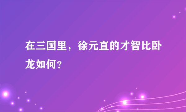 在三国里，徐元直的才智比卧龙如何？