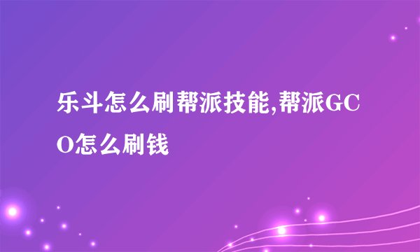 乐斗怎么刷帮派技能,帮派GCO怎么刷钱