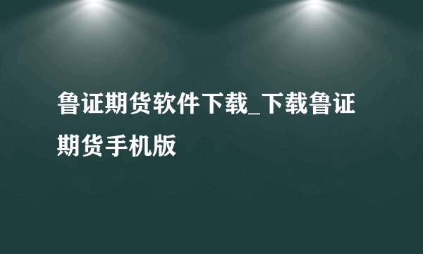 鲁证期货软件下载_下载鲁证期货手机版
