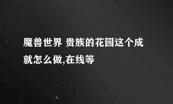 魔兽世界 贵族的花园这个成就怎么做,在线等