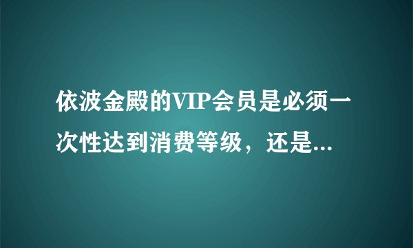 依波金殿的VIP会员是必须一次性达到消费等级，还是可以累计消费？