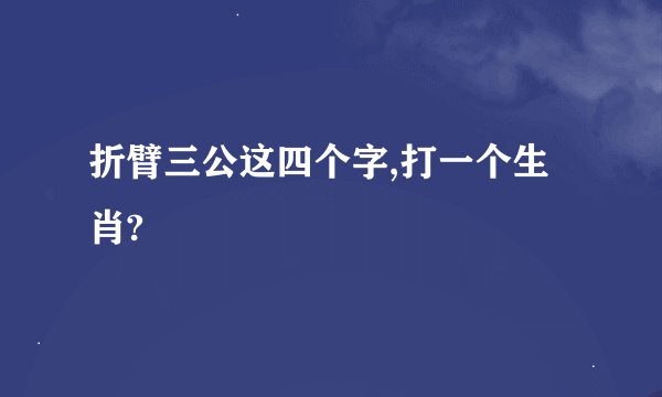 折臂三公这四个字,打一个生肖?