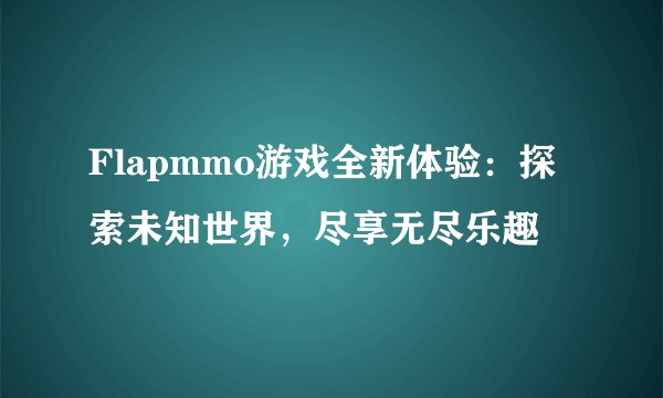 Flapmmo游戏全新体验：探索未知世界，尽享无尽乐趣