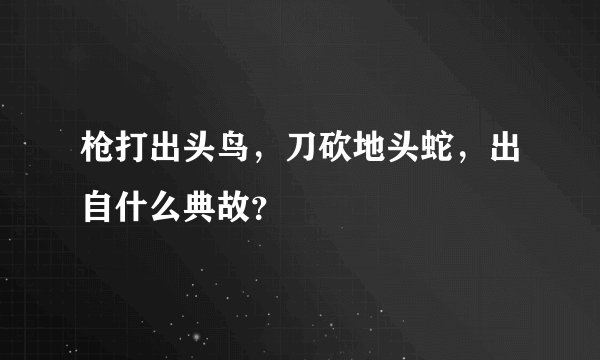 枪打出头鸟，刀砍地头蛇，出自什么典故？