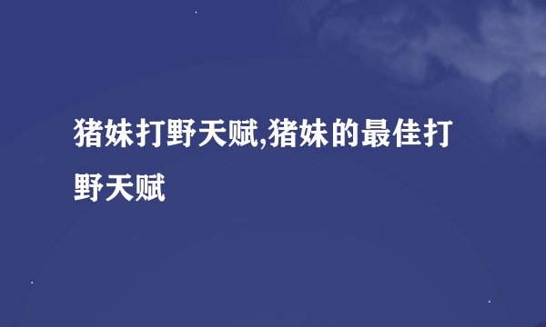 猪妹打野天赋,猪妹的最佳打野天赋
