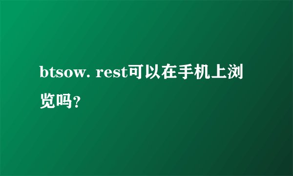 btsow. rest可以在手机上浏览吗？