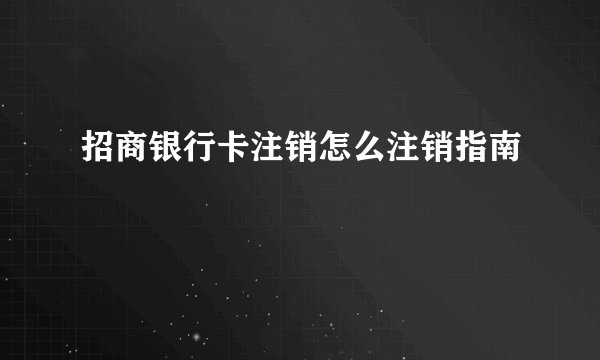 招商银行卡注销怎么注销指南