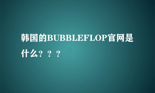 韩国的BUBBLEFLOP官网是什么？？？