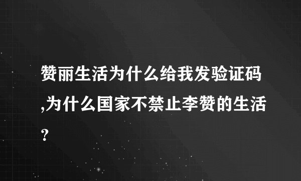 赞丽生活为什么给我发验证码,为什么国家不禁止李赞的生活？