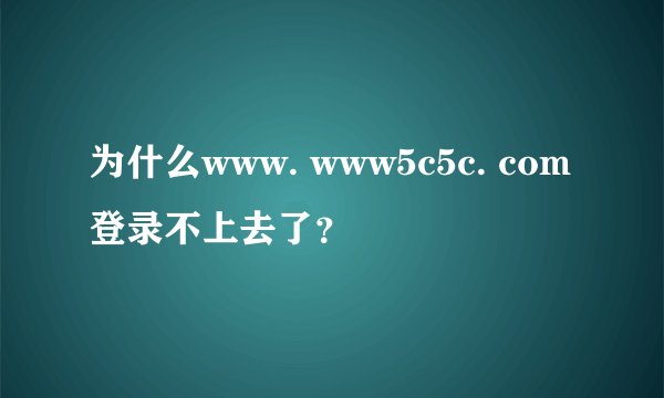 为什么www. www5c5c. com登录不上去了？