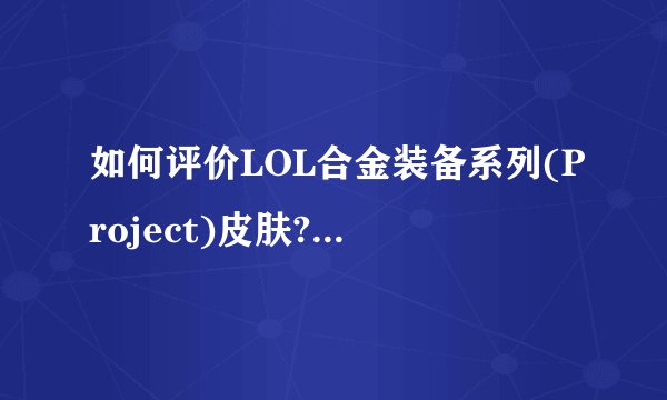 如何评价LOL合金装备系列(Project)皮肤? - 知乎