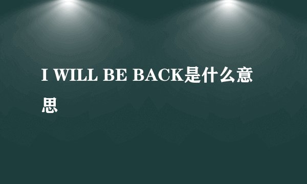 I WILL BE BACK是什么意思