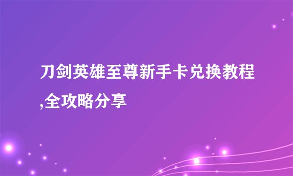 刀剑英雄至尊新手卡兑换教程,全攻略分享
