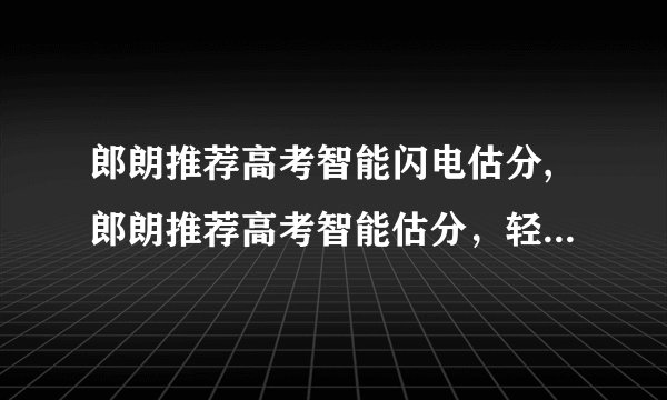 郎朗推荐高考智能闪电估分,郎朗推荐高考智能估分，轻松预估高考成绩