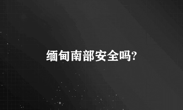 缅甸南部安全吗?