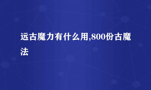 远古魔力有什么用,800份古魔法