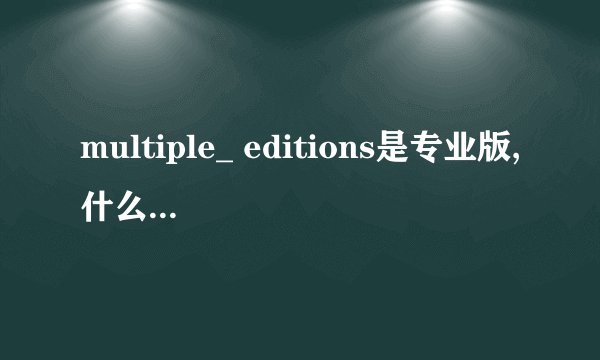 multiple_ editions是专业版,什么意思啊?