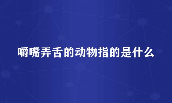 嚼嘴弄舌的动物指的是什么