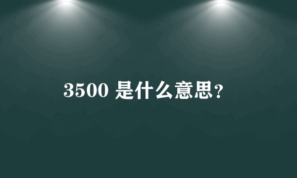 3500 是什么意思？