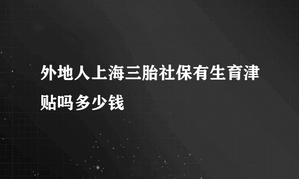 外地人上海三胎社保有生育津贴吗多少钱