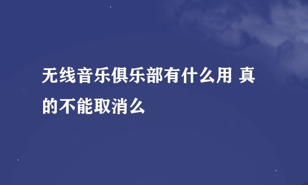 无线音乐俱乐部有什么用 真的不能取消么