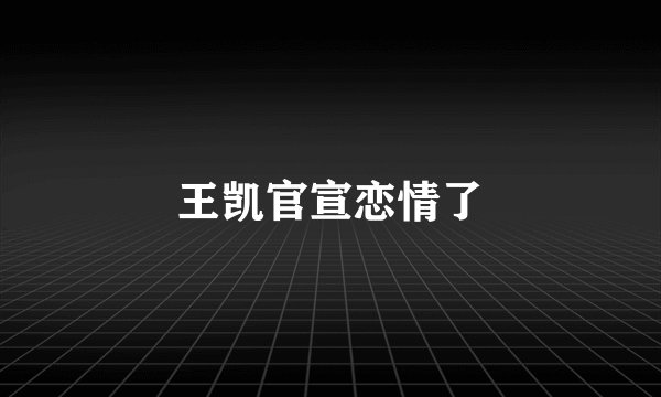 王凯官宣恋情了