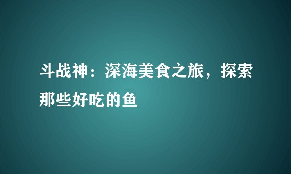 斗战神：深海美食之旅，探索那些好吃的鱼