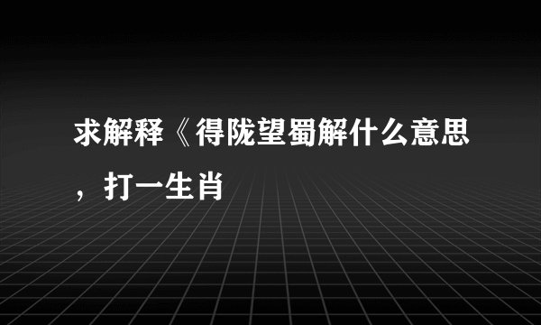 求解释《得陇望蜀解什么意思，打一生肖