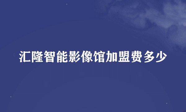 汇隆智能影像馆加盟费多少