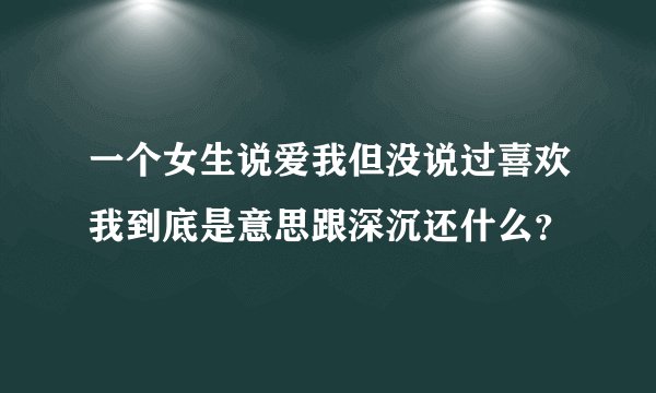 一个女生说爱我但没说过喜欢我到底是意思跟深沉还什么？