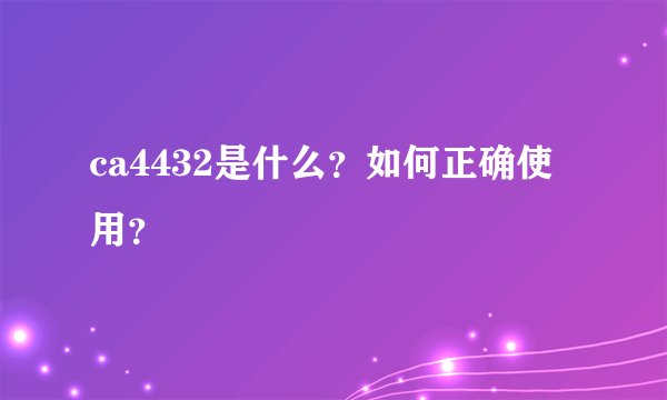 ca4432是什么？如何正确使用？