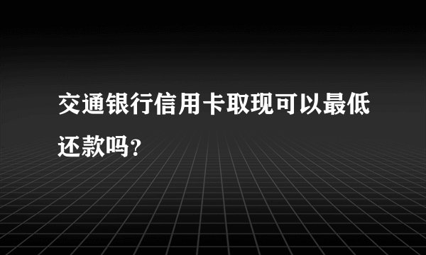 交通银行信用卡取现可以最低还款吗？