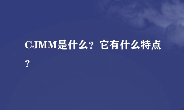 CJMM是什么?它有什么特点?