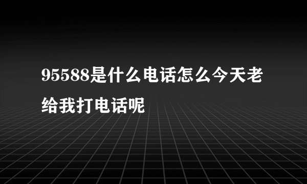 95588是什么电话怎么今天老给我打电话呢