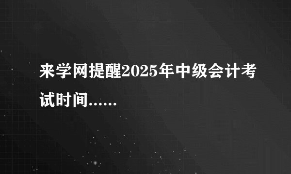 来学网提醒2025年中级会计考试时间......