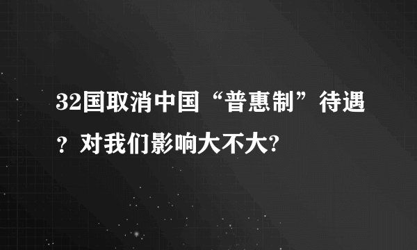32国取消中国“普惠制”待遇？对我们影响大不大?