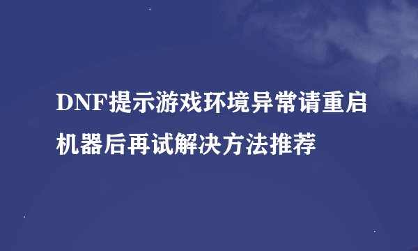 DNF提示游戏环境异常请重启机器后再试解决方法推荐