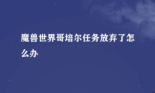 魔兽世界哥培尔任务放弃了怎么办