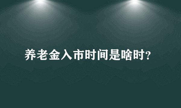 养老金入市时间是啥时？