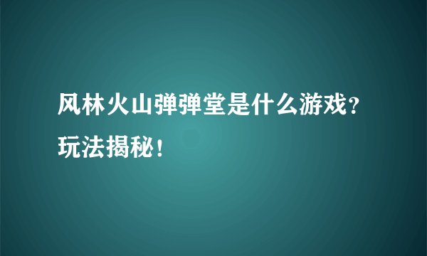 风林火山弹弹堂是什么游戏？玩法揭秘！