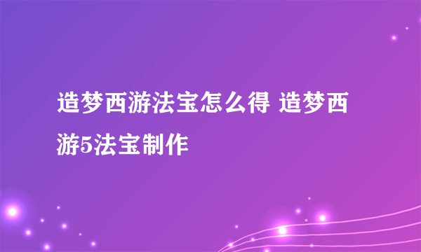造梦西游法宝怎么得 造梦西游5法宝制作