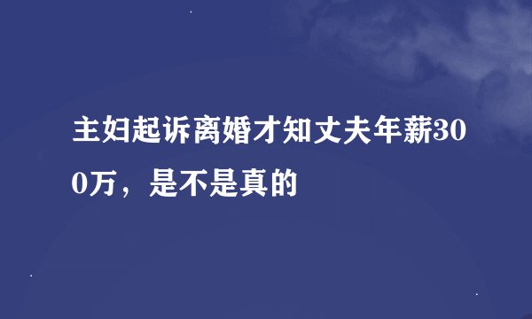 主妇起诉离婚才知丈夫年薪300万，是不是真的