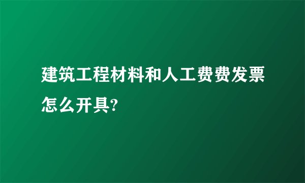 建筑工程材料和人工费费发票怎么开具?