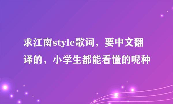 求江南style歌词，要中文翻译的，小学生都能看懂的呢种
