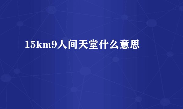 15km9人间天堂什么意思