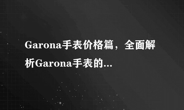 Garona手表价格篇，全面解析Garona手表的价格与价值